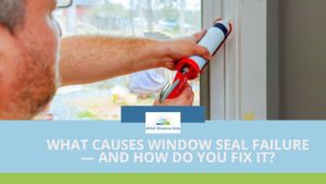 What Causes Window Seal Failure — and How Do You Fix It